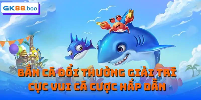 Bắn cá đổi thưởng giải trí cực vui cá cược hấp dẫn