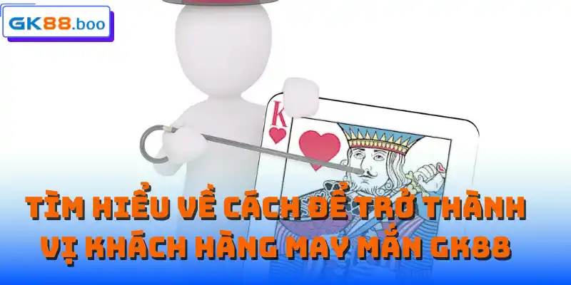 Tìm hiểu về cách để trở thành vị khách hàng may mắn GK88