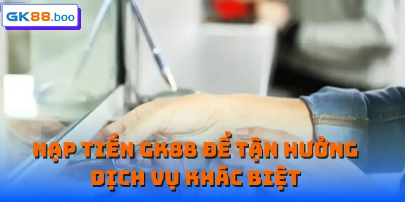Nạp tiền GK88 để tận hưởng dịch vụ khác biệt