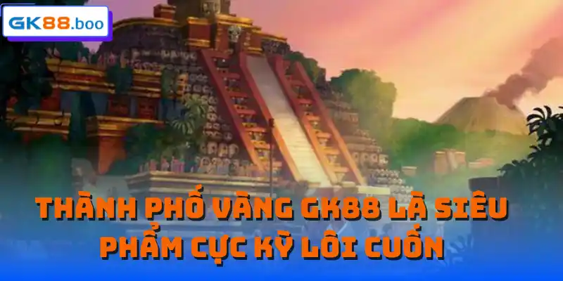 Thành phố vàng GK88 là siêu phẩm cực kỳ lôi cuốn