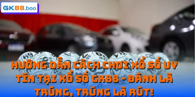 Hướng dẫn cách chơi xổ số uy tín tại xổ số GK88 - Đánh là trúng, trúng là rút!