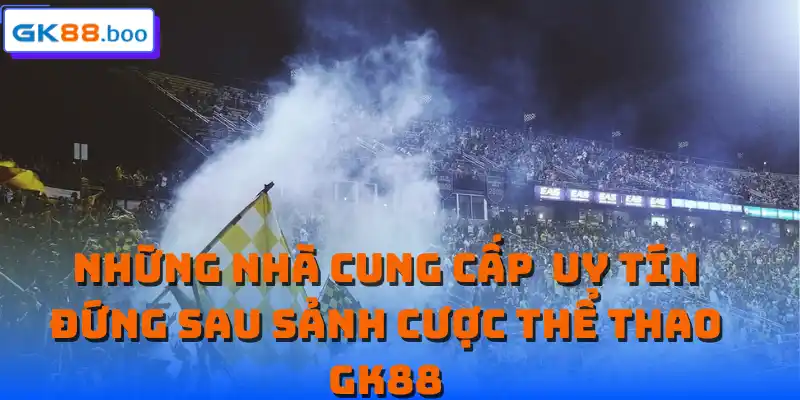 Những nhà cung cấp uy tín đứng sau sảnh cược thể thao GK88