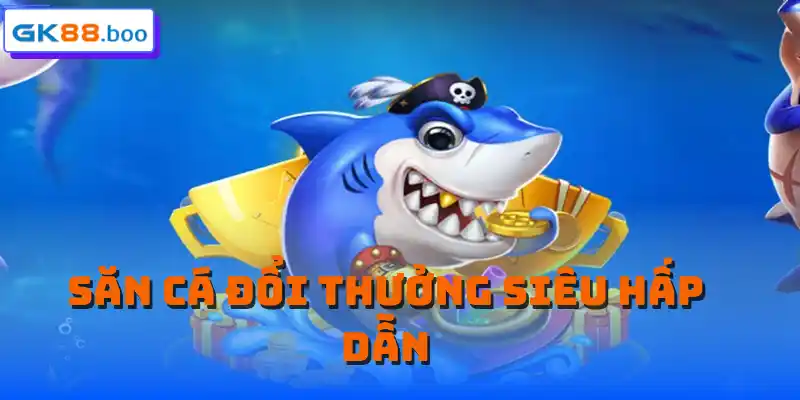 Săn cá đổi thưởng siêu hấp dẫn