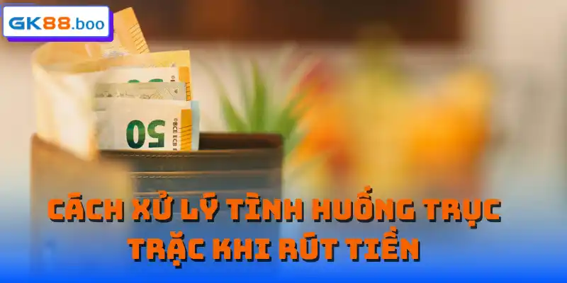 Cách xử lý tình huống trục trặc khi rút tiền