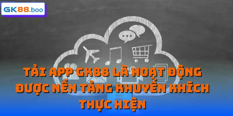 Tải app GK88 là hoạt động được nền tảng khuyến khích thực hiện
